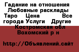 Гадание на отношения. Любовные расклады Таро. › Цена ­ 1 000 - Все города Услуги » Другие   . Костромская обл.,Вохомский р-н